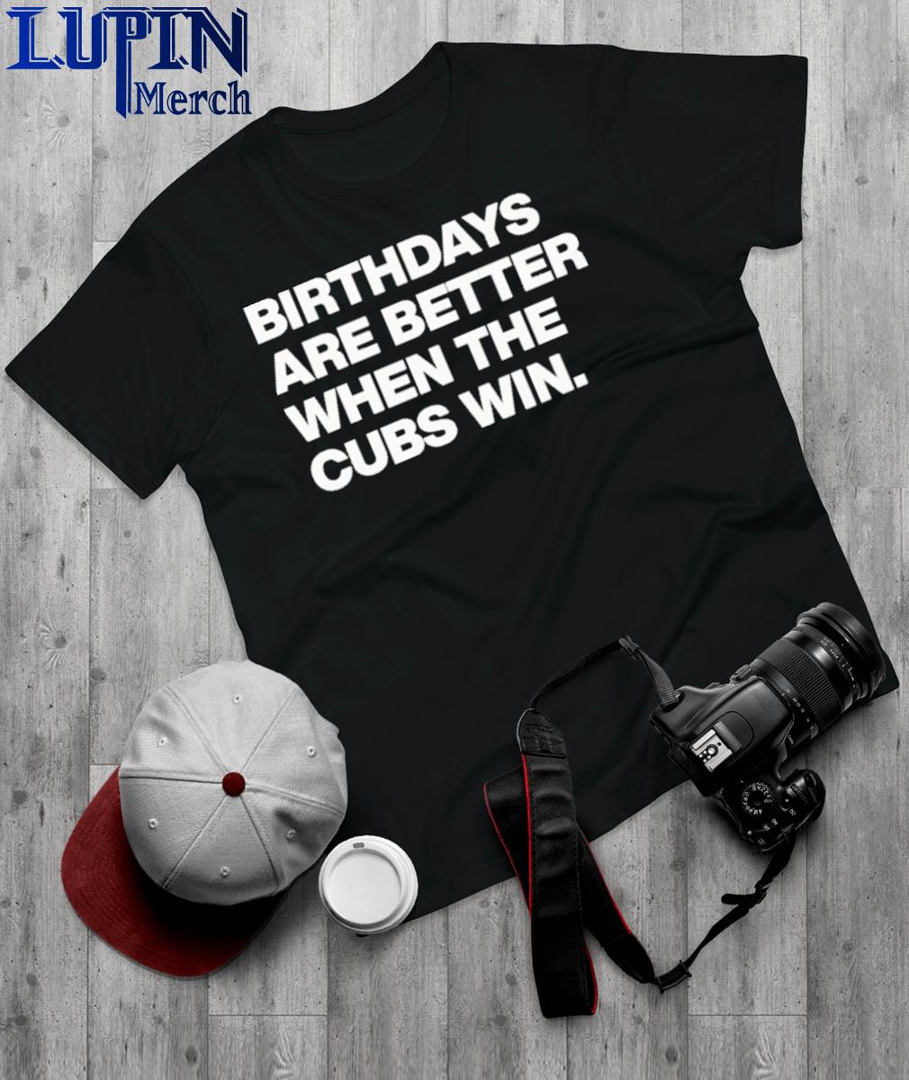 Birthdays Are Better When The Cubs Win shirt, hoodie, sweater