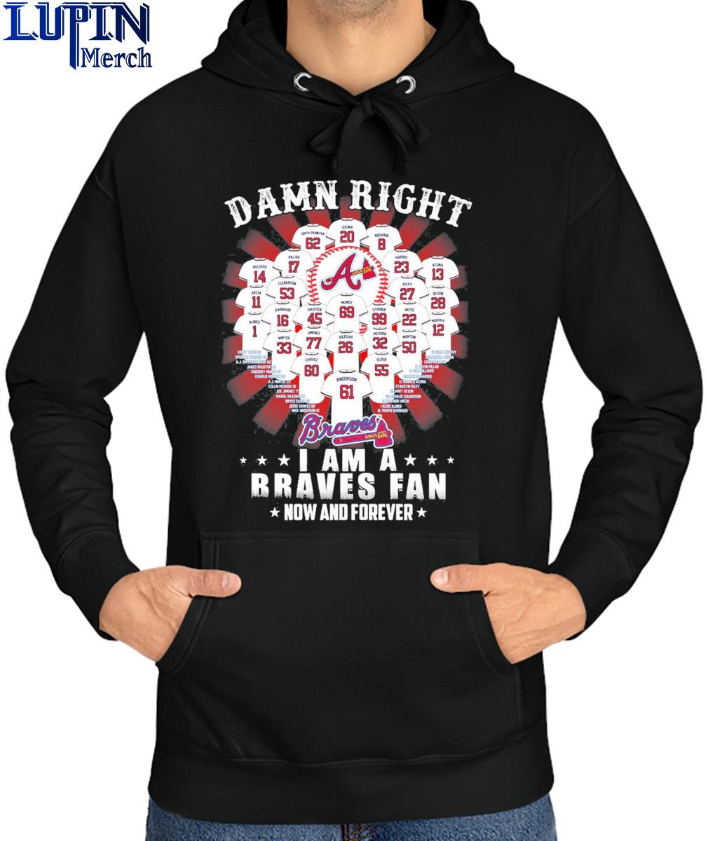 Damn right I am a atlanta braves now and forever name players 2023 T-shirts,  hoodie, sweater, long sleeve and tank top