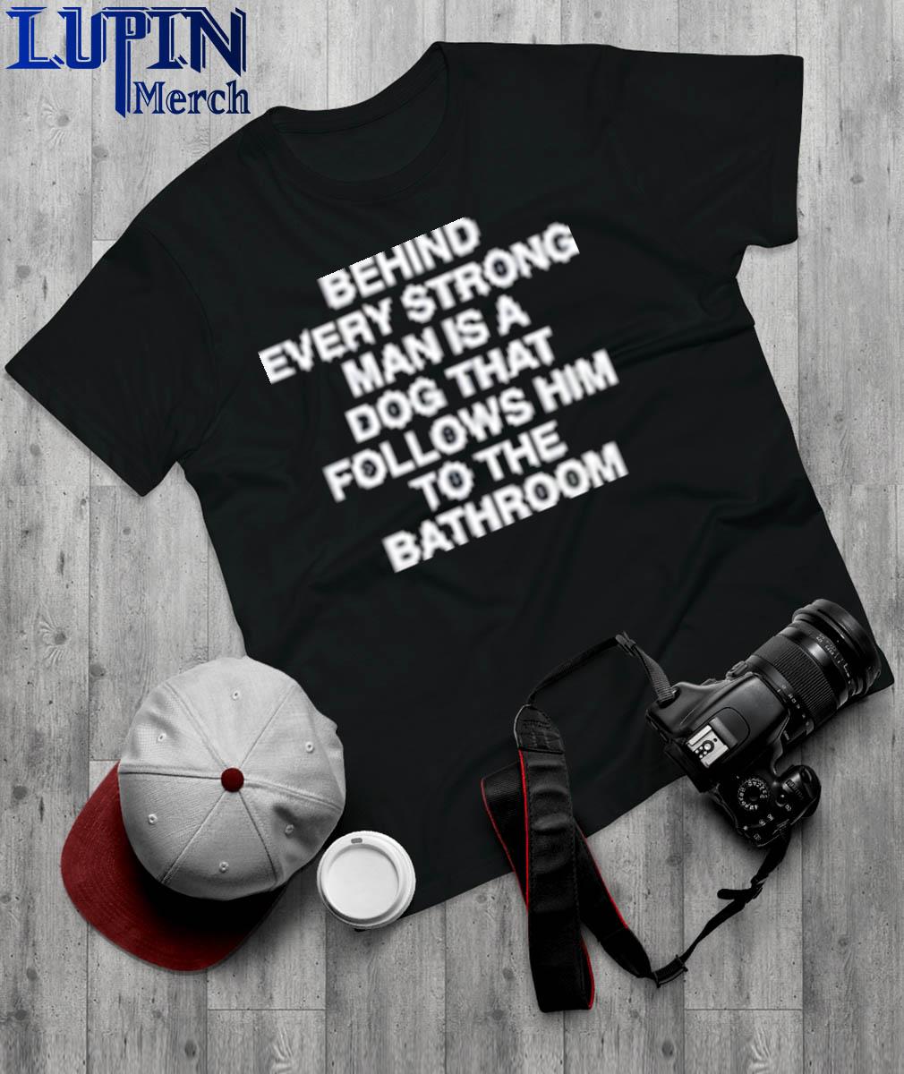 Official Behind Every Strong Man Is A Dog That Follows Him To The Bathroom T-Shirt